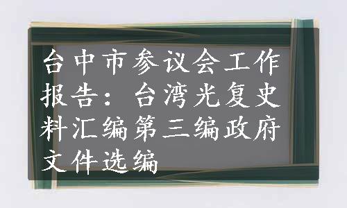 台中市参议会工作报告：台湾光复史料汇编第三编政府文件选编