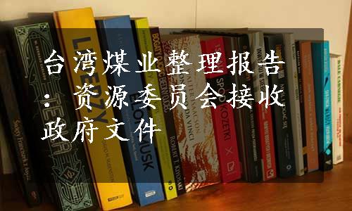 台湾煤业整理报告：资源委员会接收政府文件