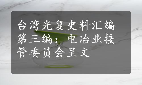 台湾光复史料汇编第三编：电冶业接管委员会呈文