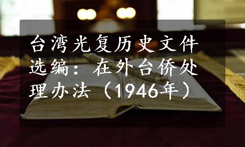 台湾光复历史文件选编：在外台侨处理办法（1946年）