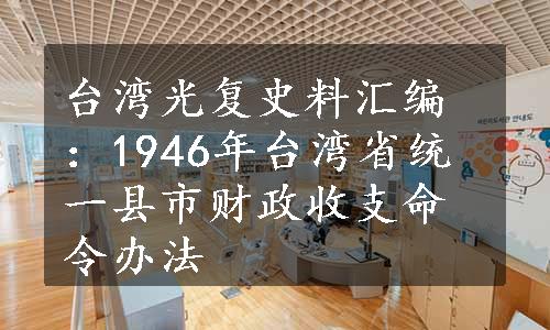 台湾光复史料汇编：1946年台湾省统一县市财政收支命令办法