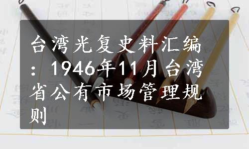 台湾光复史料汇编：1946年11月台湾省公有市场管理规则