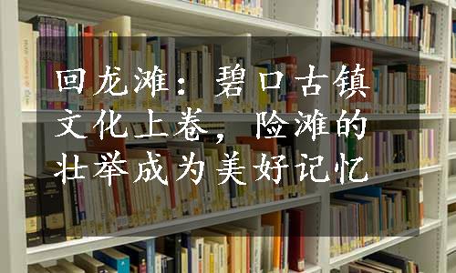 回龙滩：碧口古镇文化上卷，险滩的壮举成为美好记忆