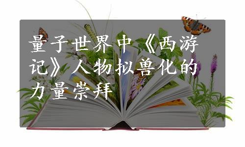 量子世界中《西游记》人物拟兽化的力量崇拜