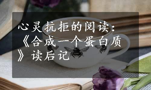 心灵抗拒的阅读：《合成一个蛋白质》读后记