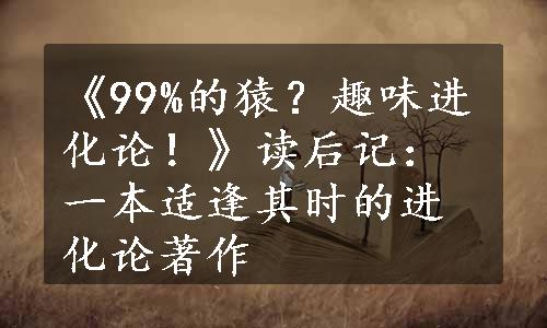 《99%的猿？趣味进化论！》读后记：一本适逢其时的进化论著作