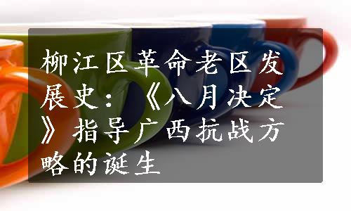 柳江区革命老区发展史：《八月决定》指导广西抗战方略的诞生