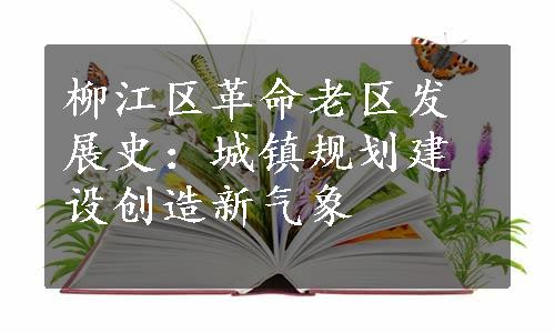 柳江区革命老区发展史：城镇规划建设创造新气象