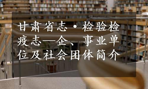 甘肃省志·检验检疫志—企、事业单位及社会团体简介