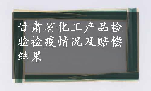 甘肃省化工产品检验检疫情况及赔偿结果