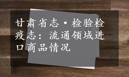 甘肃省志·检验检疫志：流通领域进口商品情况