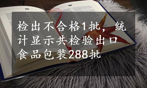 检出不合格1批，统计显示共检验出口食品包装288批