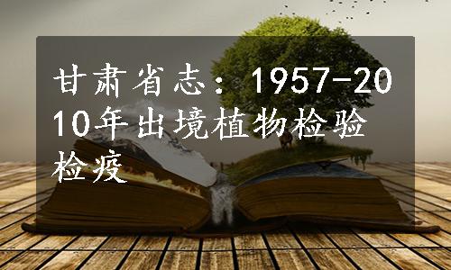 甘肃省志：1957-2010年出境植物检验检疫