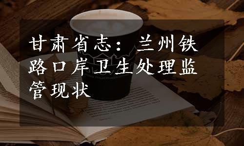 甘肃省志：兰州铁路口岸卫生处理监管现状