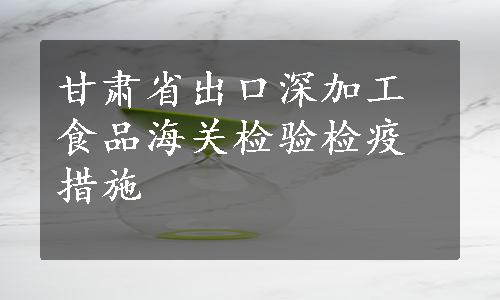 甘肃省出口深加工食品海关检验检疫措施