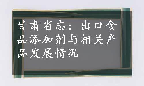 甘肃省志：出口食品添加剂与相关产品发展情况