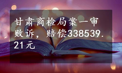 甘肃商检局案一审败诉，赔偿338539.21元