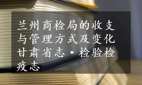 兰州商检局的收支与管理方式及变化甘肃省志·检验检疫志