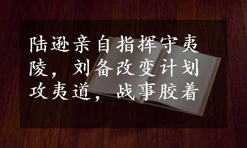 陆逊亲自指挥守夷陵，刘备改变计划攻夷道，战事胶着