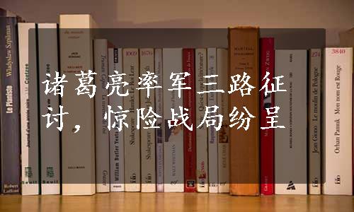 诸葛亮率军三路征讨，惊险战局纷呈