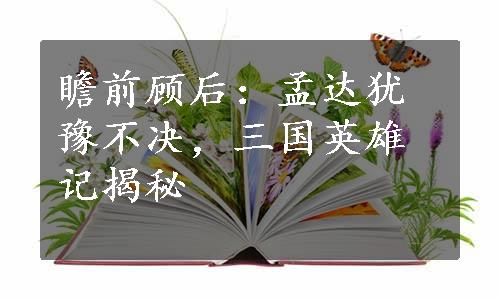 瞻前顾后：孟达犹豫不决，三国英雄记揭秘