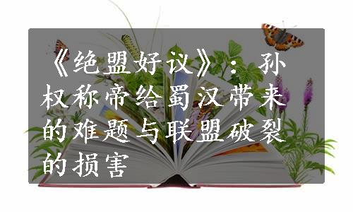 《绝盟好议》：孙权称帝给蜀汉带来的难题与联盟破裂的损害