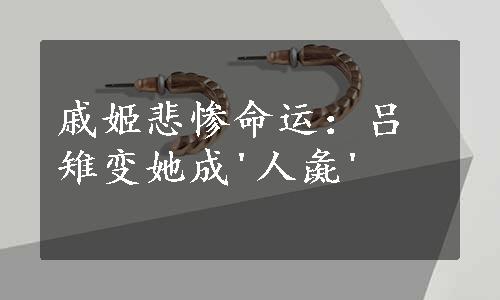 戚姬悲惨命运：吕雉变她成'人彘'