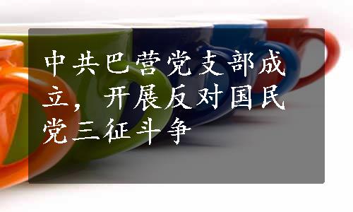 中共巴营党支部成立，开展反对国民党三征斗争