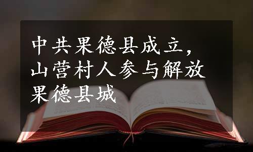 中共果德县成立，山营村人参与解放果德县城