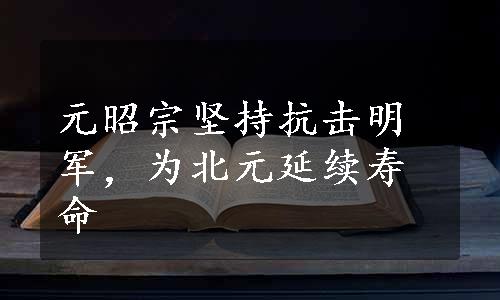 元昭宗坚持抗击明军，为北元延续寿命