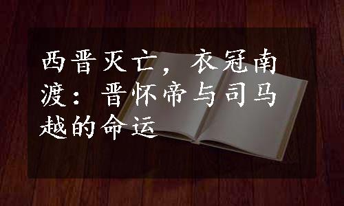 西晋灭亡，衣冠南渡：晋怀帝与司马越的命运