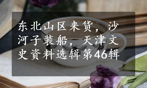 东北山区来货，沙河子装船，天津文史资料选辑第46辑