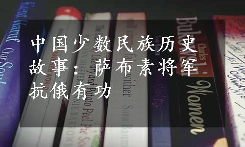 中国少数民族历史故事：萨布素将军抗俄有功