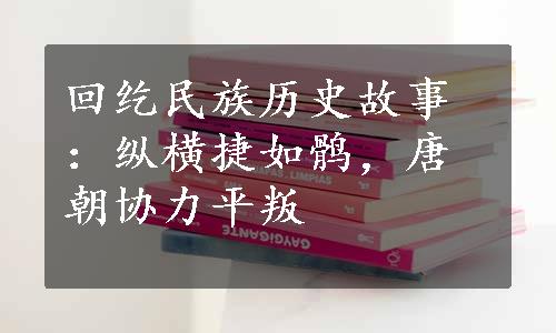 回纥民族历史故事：纵横捷如鹘，唐朝协力平叛