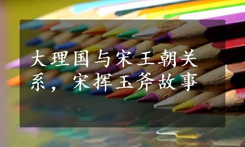 大理国与宋王朝关系，宋挥玉斧故事