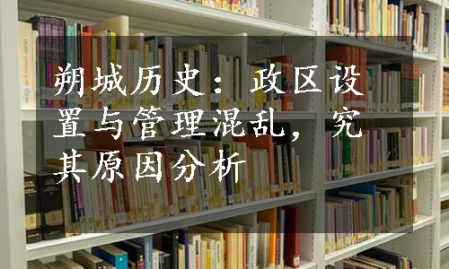 朔城历史：政区设置与管理混乱，究其原因分析