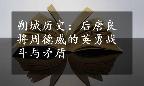 朔城历史：后唐良将周德威的英勇战斗与矛盾