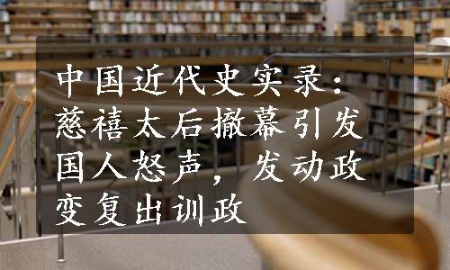 中国近代史实录：慈禧太后撤幕引发国人怒声，发动政变复出训政