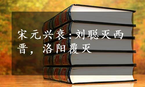 宋元兴衰:刘聪灭西晋，洛阳覆灭