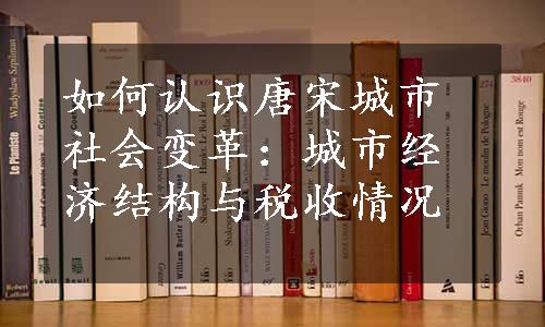 如何认识唐宋城市社会变革：城市经济结构与税收情况