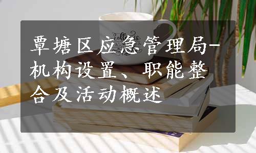 覃塘区应急管理局-机构设置、职能整合及活动概述