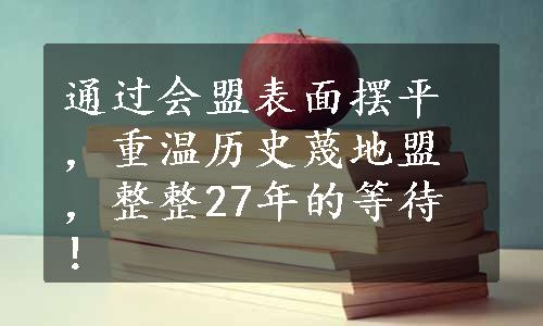 通过会盟表面摆平，重温历史蔑地盟，整整27年的等待！