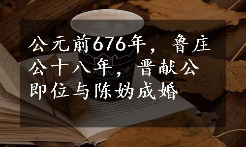 公元前676年，鲁庄公十八年，晋献公即位与陈妫成婚