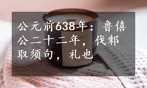 公元前638年：鲁僖公二十二年，伐邾取须句，礼也