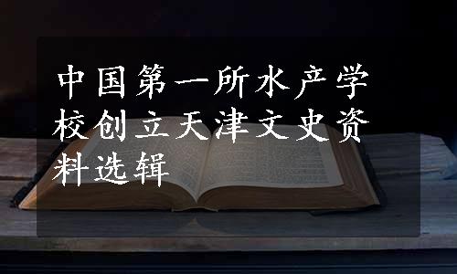 中国第一所水产学校创立天津文史资料选辑