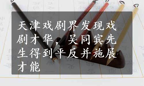 天津戏剧界发现戏剧才华，吴同宾先生得到平反并施展才能