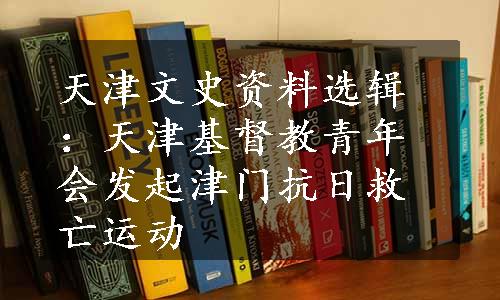 天津文史资料选辑：天津基督教青年会发起津门抗日救亡运动