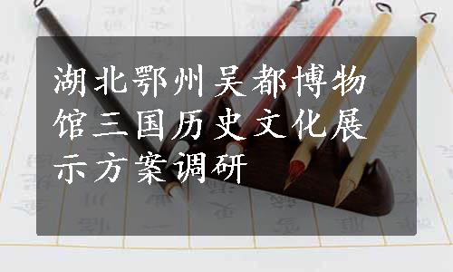 湖北鄂州吴都博物馆三国历史文化展示方案调研