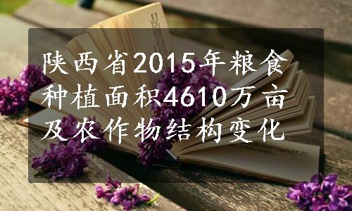 陕西省2015年粮食种植面积4610万亩及农作物结构变化