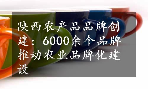 陕西农产品品牌创建：6000余个品牌推动农业品牌化建设